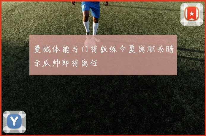 曼城体能与门将教练今夏离职或暗示瓜帅即将离任