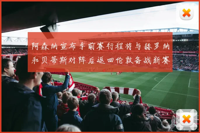 阿森纳宣布季前赛行程将与赫罗纳和贝蒂斯对阵后返回伦敦备战新赛季