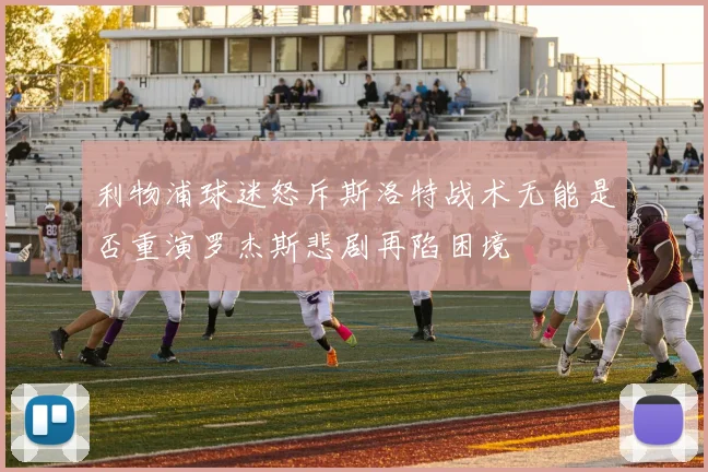 利物浦球迷怒斥斯洛特战术无能是否重演罗杰斯悲剧再陷困境