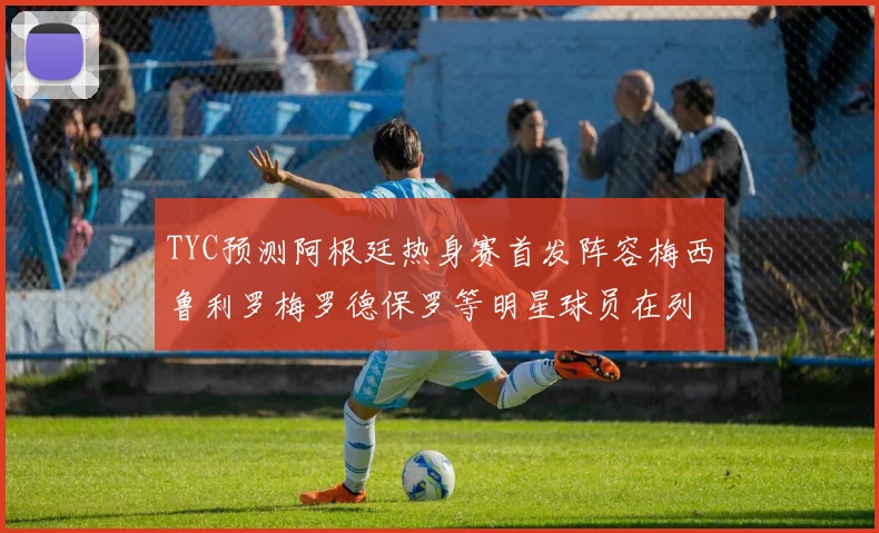 TYC预测阿根廷热身赛首发阵容梅西鲁利罗梅罗德保罗等明星球员在列