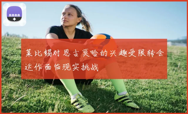 莱比锡对恩古莫哈的兴趣受限转会运作面临现实挑战