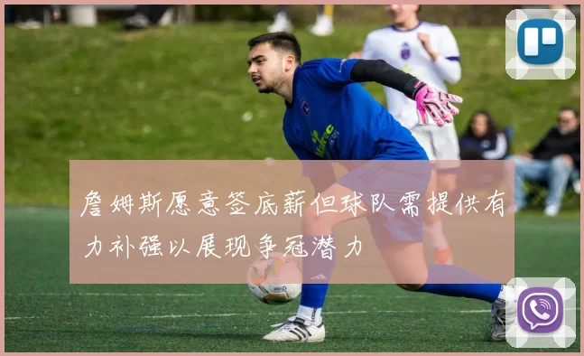 詹姆斯愿意签底薪但球队需提供有力补强以展现争冠潜力