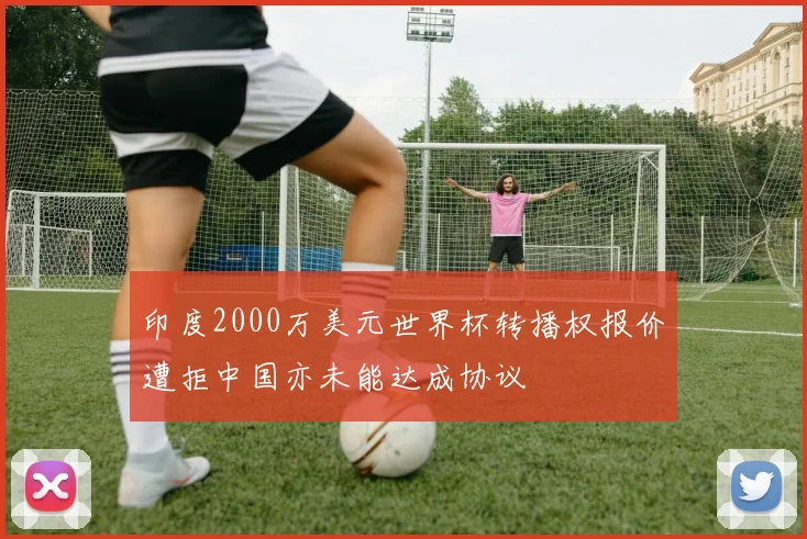 印度2000万美元世界杯转播权报价遭拒中国亦未能达成协议